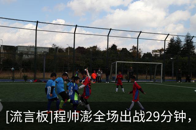 [流言板]程帅澎全场出战29分钟，投篮16中4得到15分6篮板4助攻